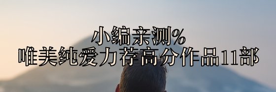 小编亲测%唯美纯爱力荐高分作品11部